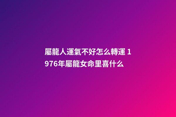 屬龍人運氣不好怎么轉運 1976年屬龍女命里喜什么-第1張-觀點-玄機派